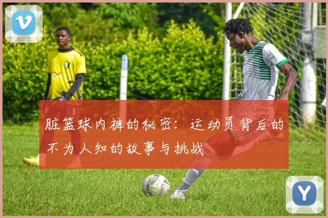 脏篮球内裤的秘密：运动员背后的不为人知的故事与挑战