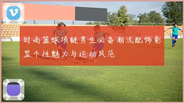 时尚篮球项链男生必备潮流配饰彰显个性魅力与运动风范