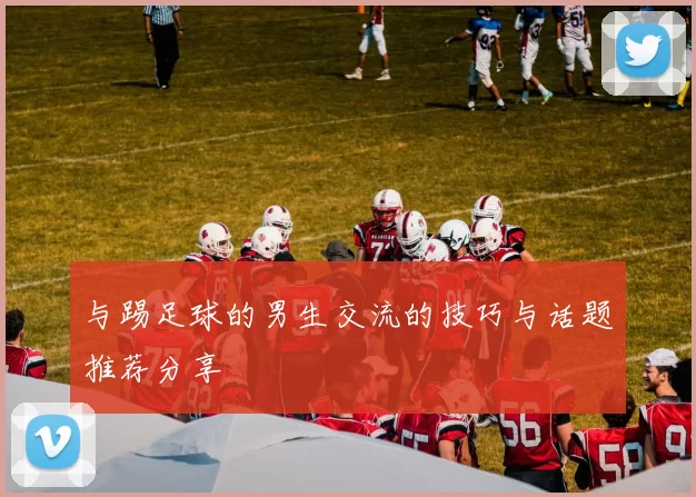 与踢足球的男生交流的技巧与话题推荐分享