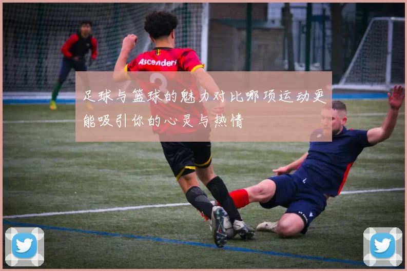 足球与篮球的魅力对比哪项运动更能吸引你的心灵与热情