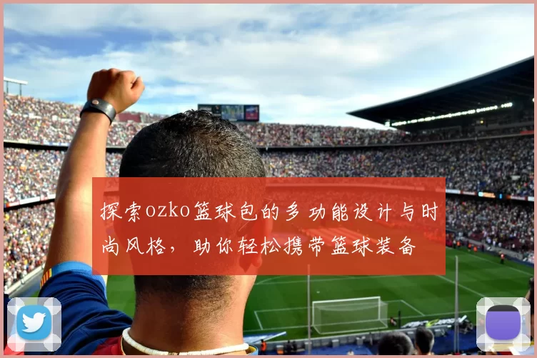 探索ozko篮球包的多功能设计与时尚风格，助你轻松携带篮球装备