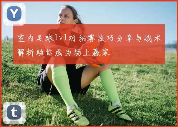 室内足球1v1对抗赛技巧分享与战术解析助你成为场上赢家