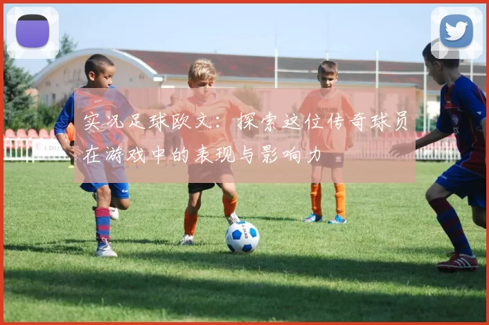 实况足球欧文：探索这位传奇球员在游戏中的表现与影响力