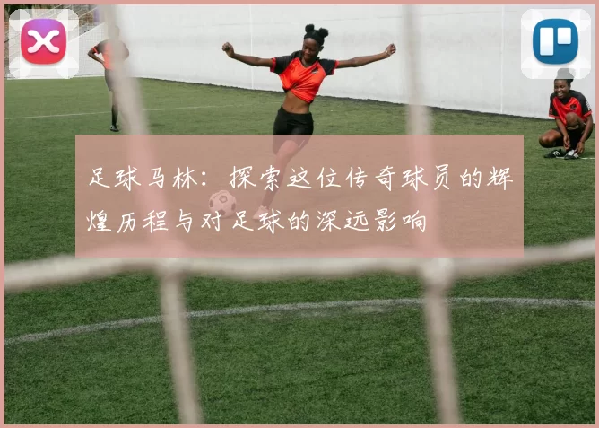 足球马林：探索这位传奇球员的辉煌历程与对足球的深远影响