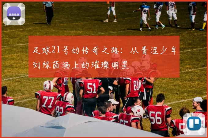 足球21号的传奇之路：从青涩少年到绿茵场上的璀璨明星
