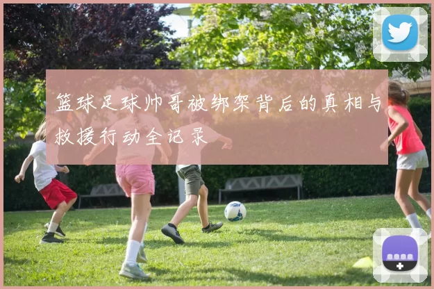 篮球足球帅哥被绑架背后的真相与救援行动全记录