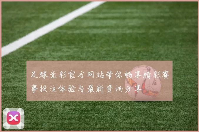 足球竞彩官方网站带你畅享精彩赛事投注体验与最新资讯分享